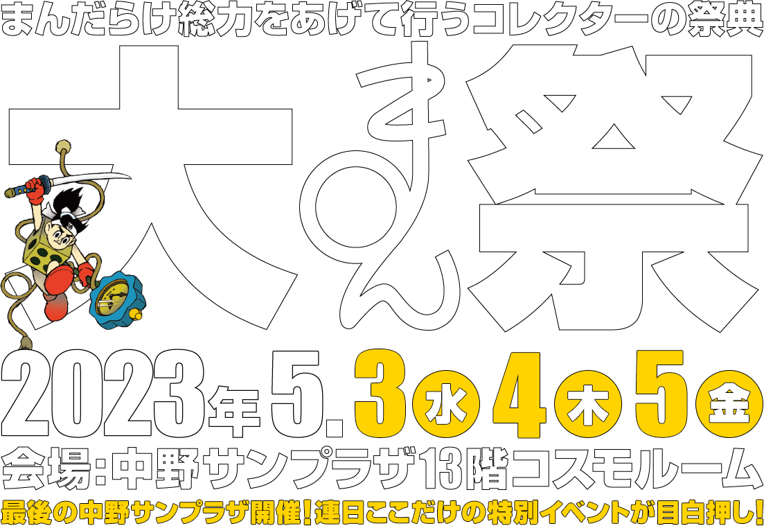 まんだらけ総力をあげて行うコレクターの祭典 大まん祭　2023年5月3日(水)、4日(木)、5日(金) 会場：中野サンプラザ13階コスモホール 最後の中野さんプラザ開催！連日ここだけの特別イベントが目白押し！