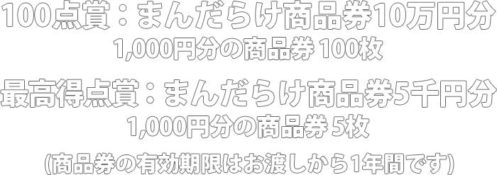 100点賞；まんだらけ商品券10万円分 1,000円分の商品券×100枚(有効期限：お渡し日から1年間) 最高得点賞：まんだらけ商品券5千円分 1,000円分の商品券×5枚(有効期限：お渡し日から1年間)