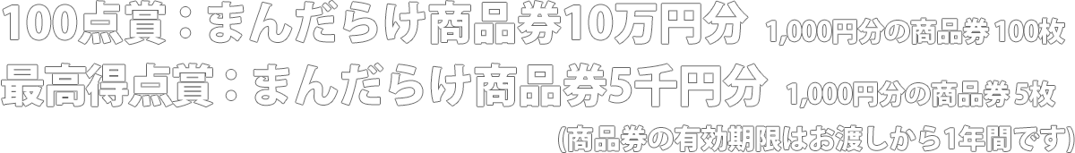 100点賞；まんだらけ商品券10万円分 1,000円分の商品券×100枚(有効期限：お渡し日から1年間) 最高得点賞：まんだらけ商品券5千円分 1,000円分の商品券×5枚(有効期限：お渡し日から1年間)