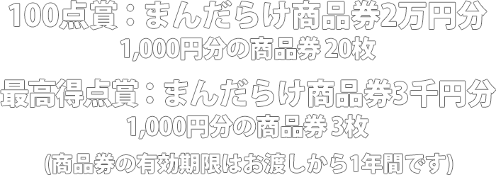 100点賞：まんだらけ商品券2万円分 1,000円分の商品券×20枚(有効期限：お渡し日から1年間) 最高得点賞：3千円分 1,000円分の商品券×3枚(有効期限：お渡し日から1年間)