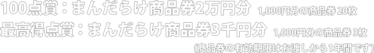 100点賞：まんだらけ商品券2万円分 1,000円分の商品券×20枚(有効期限：お渡し日から1年間) 最高得点賞：3千円分 1,000円分の商品券×3枚(有効期限：お渡し日から1年間)